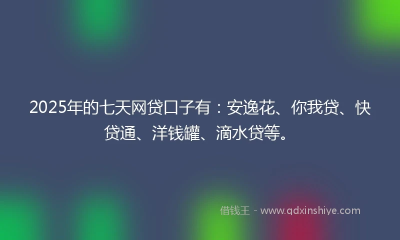 2025年的七天网贷口子有：安逸花、你我贷、快贷通、洋钱罐、滴水贷等。