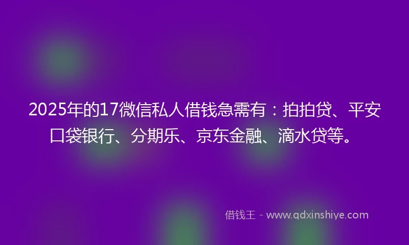 2025年的17微信私人借钱急需有：拍拍贷、平安口袋银行、分期乐、京东金融、滴水贷等。