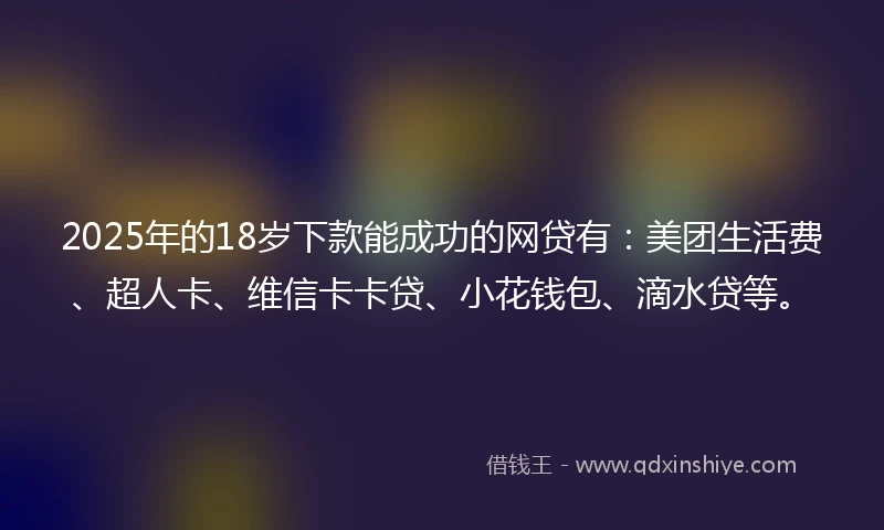2025年的18岁下款能成功的网贷有：美团生活费、超人卡、维信卡卡贷、小花钱包、滴水贷等。