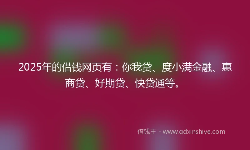 2025年的借钱网页有：你我贷、度小满金融、惠商贷、好期贷、快贷通等。