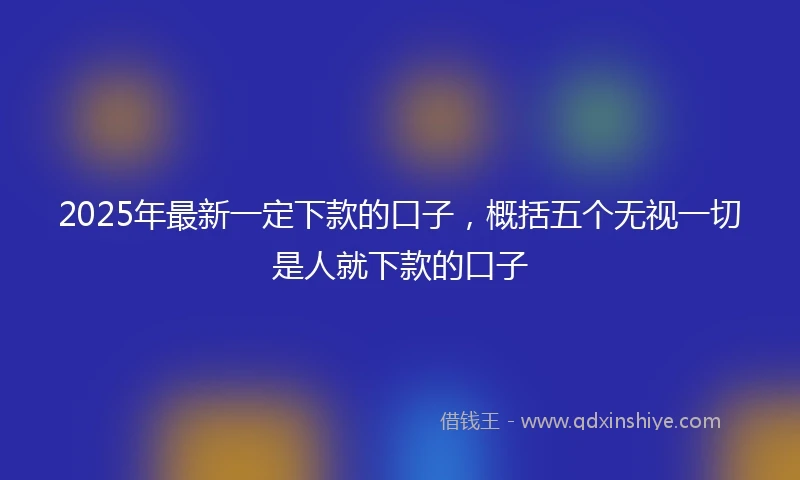2025年最新一定下款的口子，概括五个无视一切是人就下款的口子