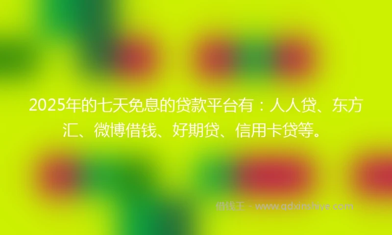 2025年的七天免息的贷款平台有：人人贷、东方汇、微博借钱、好期贷、信用卡贷等。