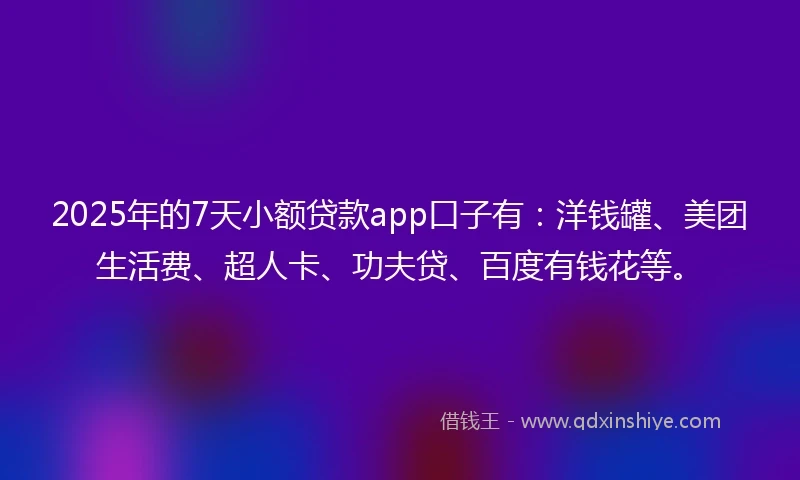 2025年的7天小额贷款app口子有：洋钱罐、美团生活费、超人卡、功夫贷、百度有钱花等。
