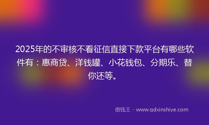 2025年的不审核不看征信直接下款平台有哪些软件有：惠商贷、洋钱罐、小花钱包、分期乐、替你还等。
