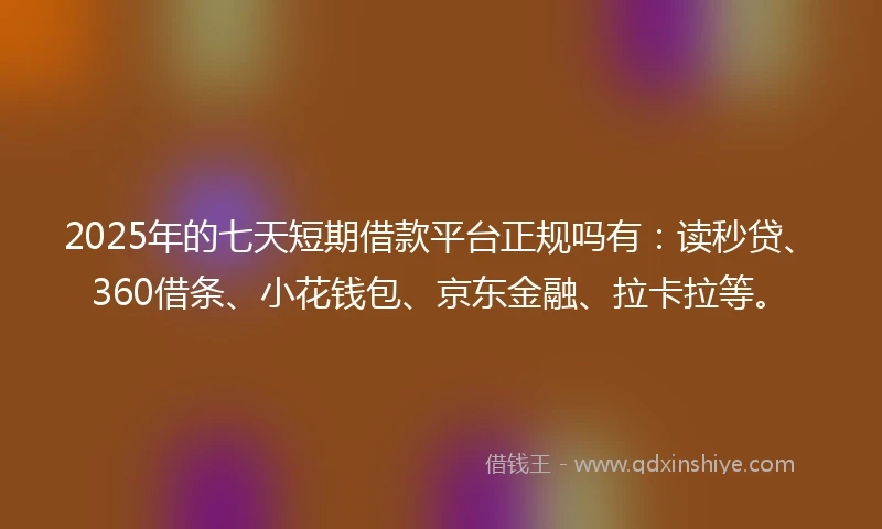 2025年的七天短期借款平台正规吗有：读秒贷、360借条、小花钱包、京东金融、拉卡拉等。