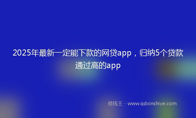 2025年最新一定能下款的网贷app，归纳5个贷款通过高的app
