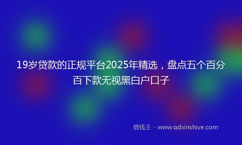 19岁贷款的正规平台2025年精选，盘点五个百分百下款无视黑白户口子