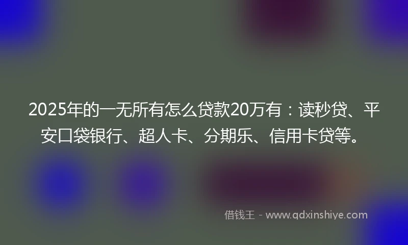 2025年的一无所有怎么贷款20万有：读秒贷、平安口袋银行、超人卡、分期乐、信用卡贷等。