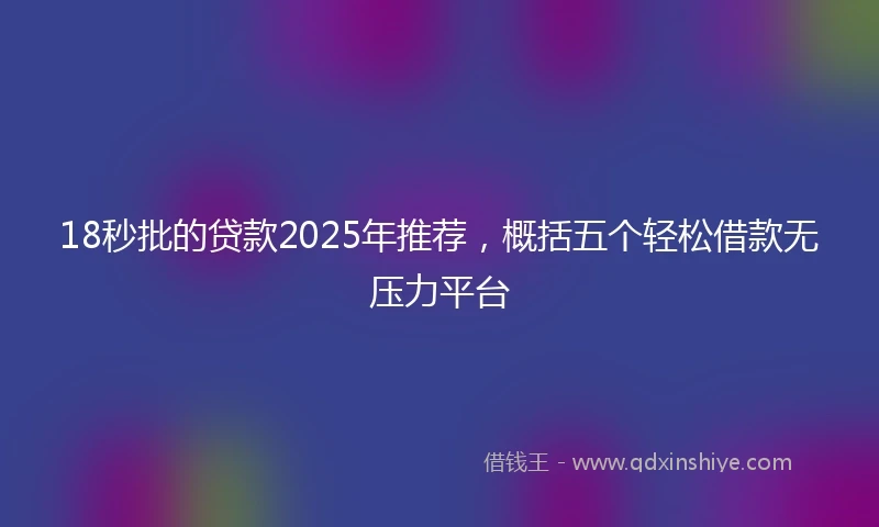 18秒批的贷款2025年推荐，概括五个轻松借款无压力平台