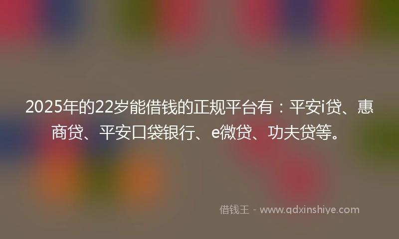 2025年的22岁能借钱的正规平台有：平安i贷、惠商贷、平安口袋银行、e微贷、功夫贷等。