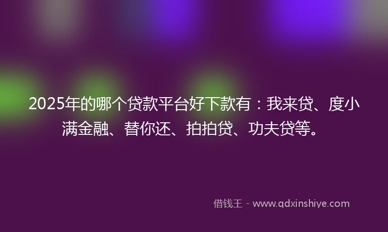 2025年的哪个贷款平台好下款有：我来贷、度小满金融、替你还、拍拍贷、功夫贷等。