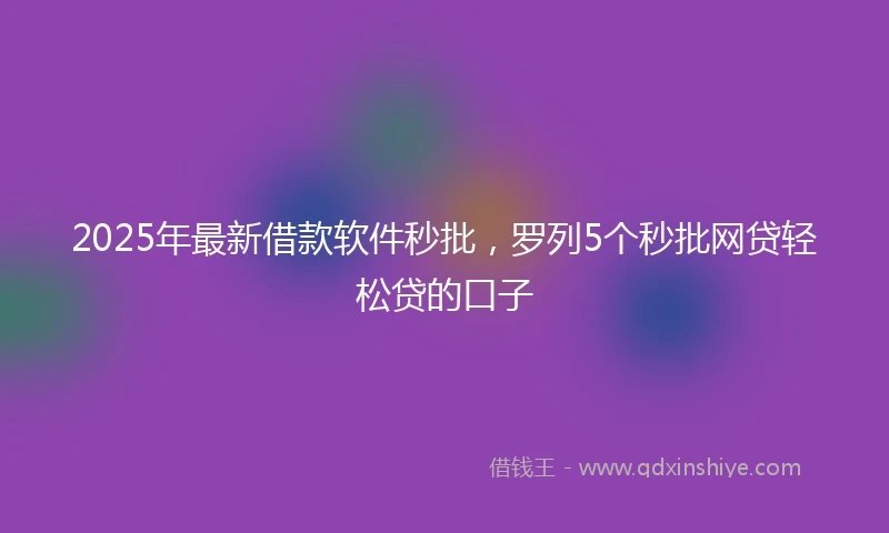 2025年最新借款软件秒批，罗列5个秒批网贷轻松贷的口子
