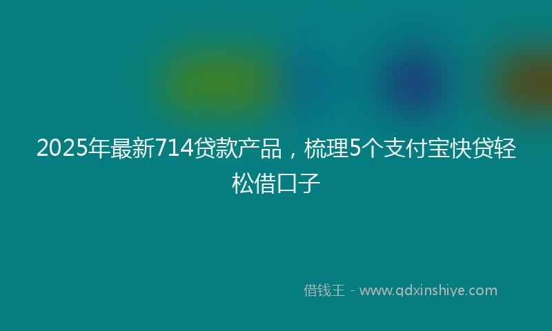 2025年最新714贷款产品，梳理5个支付宝快贷轻松借口子