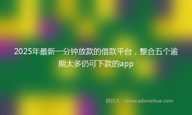 2025年最新一分钟放款的借款平台，整合五个逾期太多仍可下款的app