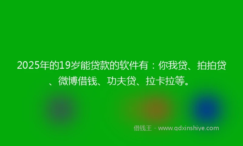 2025年的19岁能贷款的软件有：你我贷、拍拍贷、微博借钱、功夫贷、拉卡拉等。