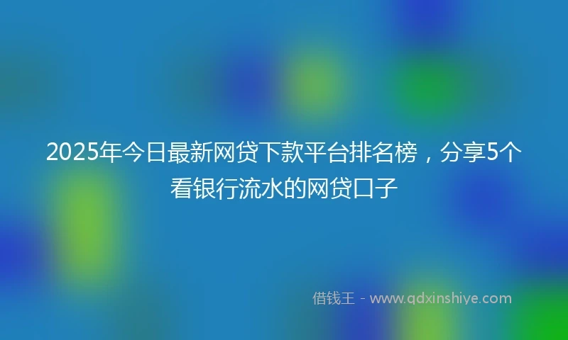 2025年今日最新网贷下款平台排名榜，分享5个看银行流水的网贷口子