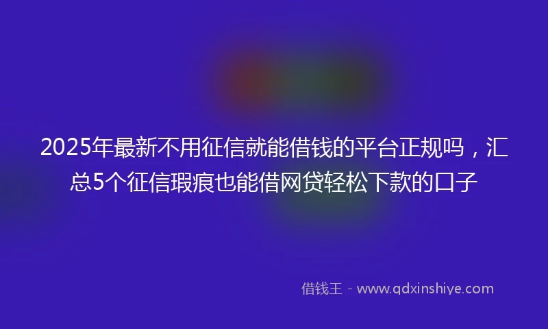 2025年最新不用征信就能借钱的平台正规吗，汇总5个征信瑕疵也能借网贷轻松下款的口子