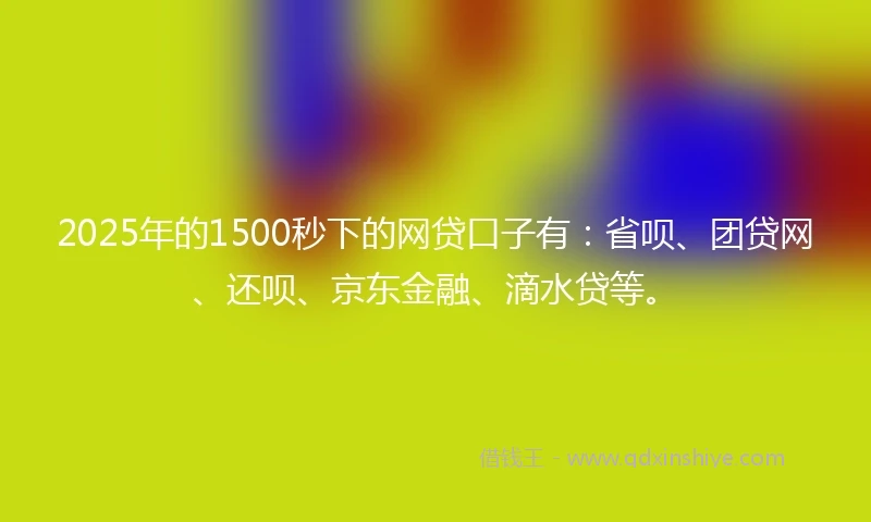 2025年的1500秒下的网贷口子有：省呗、团贷网、还呗、京东金融、滴水贷等。