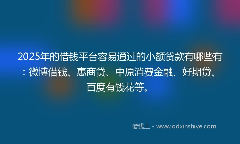 2025年的借钱平台容易通过的小额贷款有哪些有：微博借钱、惠商贷、中原消费金融、好期贷、百度有钱花等。