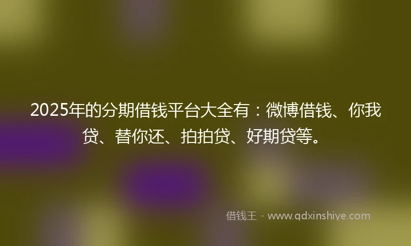 2025年的分期借钱平台大全有：微博借钱、你我贷、替你还、拍拍贷、好期贷等。