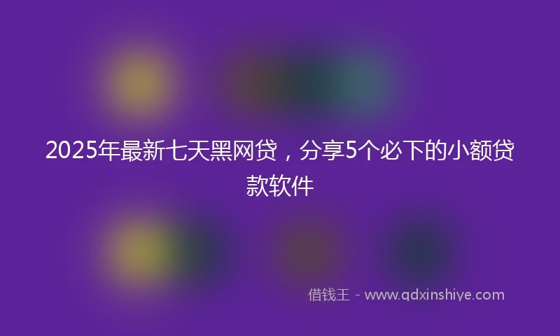 2025年最新七天黑网贷，分享5个必下的小额贷款软件