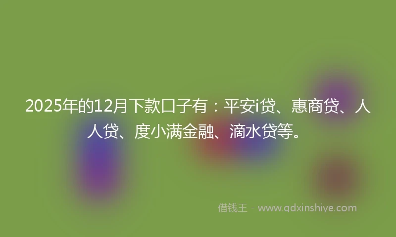 2025年的12月下款口子有：平安i贷、惠商贷、人人贷、度小满金融、滴水贷等。