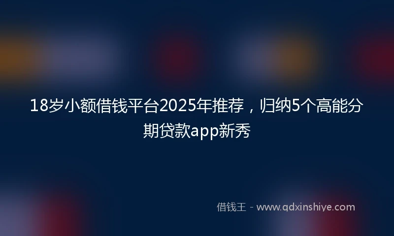18岁小额借钱平台2025年推荐，归纳5个高能分期贷款app新秀