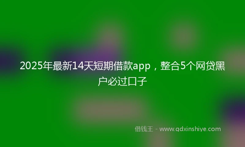 2025年最新14天短期借款app，整合5个网贷黑户必过口子