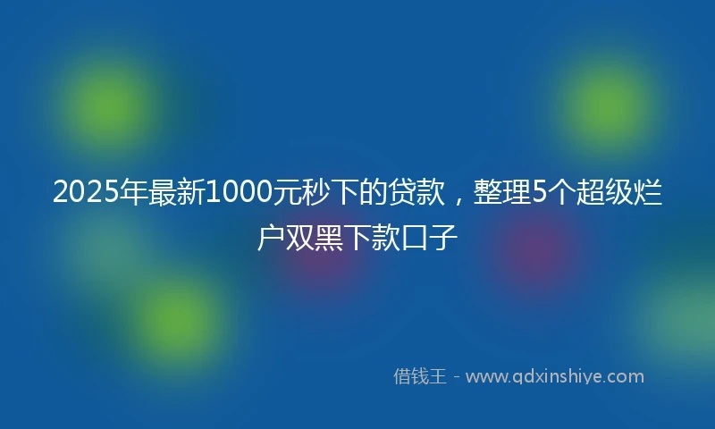 2025年最新1000元秒下的贷款，整理5个超级烂户双黑下款口子