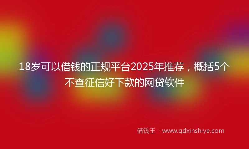18岁可以借钱的正规平台2025年推荐，概括5个不查征信好下款的网贷软件