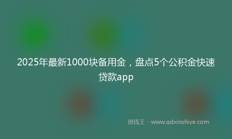 2025年最新1000块备用金，盘点5个公积金快速贷款app