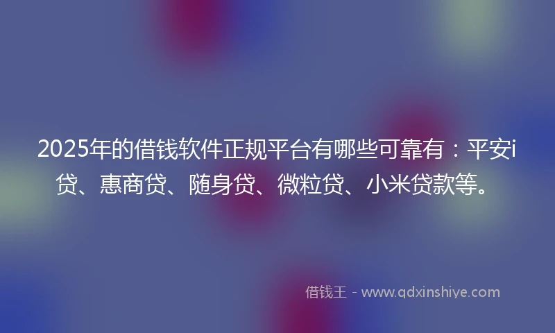 2025年的借钱软件正规平台有哪些可靠有：平安i贷、惠商贷、随身贷、微粒贷、小米贷款等。