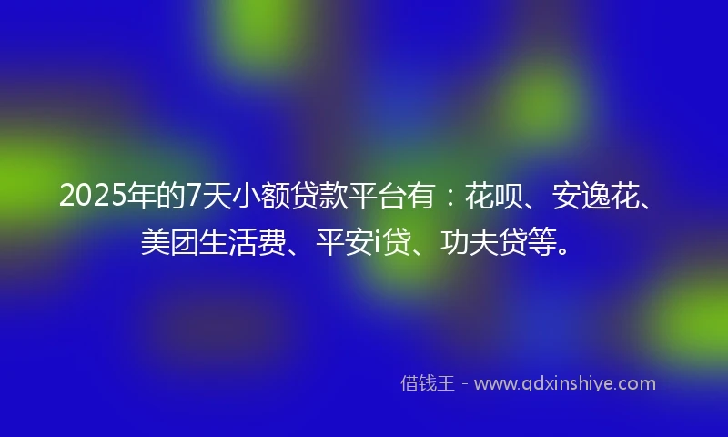 2025年的7天小额贷款平台有：花呗、安逸花、美团生活费、平安i贷、功夫贷等。