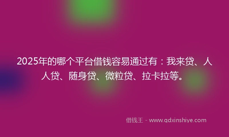 2025年的哪个平台借钱容易通过有：我来贷、人人贷、随身贷、微粒贷、拉卡拉等。