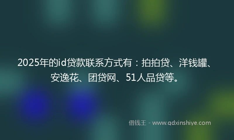 2025年的id贷款联系方式有：拍拍贷、洋钱罐、安逸花、团贷网、51人品贷等。