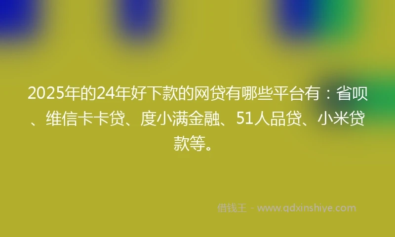 2025年的24年好下款的网贷有哪些平台有：省呗、维信卡卡贷、度小满金融、51人品贷、小米贷款等。