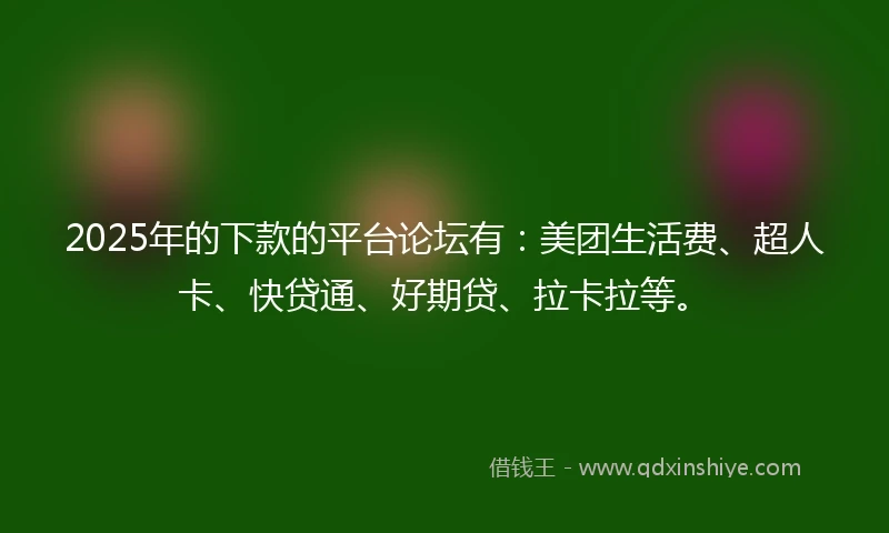 2025年的下款的平台论坛有：美团生活费、超人卡、快贷通、好期贷、拉卡拉等。