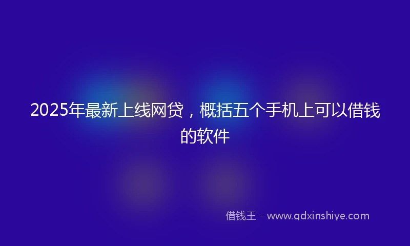 2025年最新上线网贷，概括五个手机上可以借钱的软件