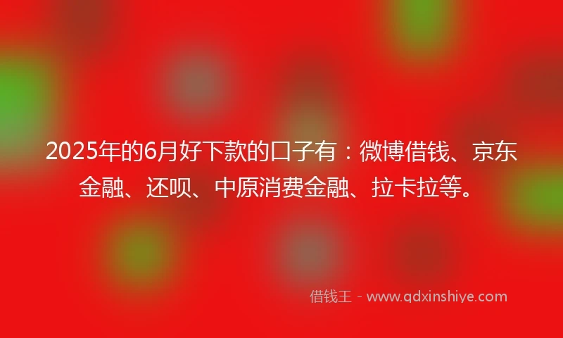 2025年的6月好下款的口子有：微博借钱、京东金融、还呗、中原消费金融、拉卡拉等。