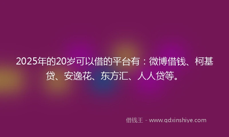 2025年的20岁可以借的平台有：微博借钱、柯基贷、安逸花、东方汇、人人贷等。