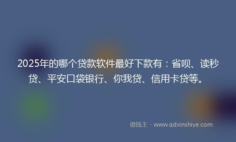 2025年的哪个贷款软件最好下款有：省呗、读秒贷、平安口袋银行、你我贷、信用卡贷等。