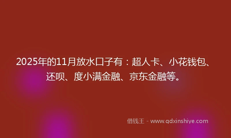 2025年的11月放水口子有：超人卡、小花钱包、还呗、度小满金融、京东金融等。