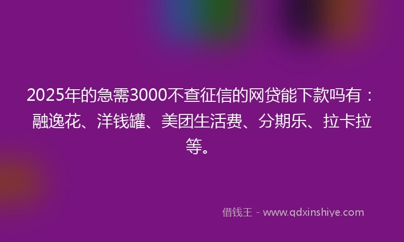 2025年的急需3000不查征信的网贷能下款吗有：融逸花、洋钱罐、美团生活费、分期乐、拉卡拉等。