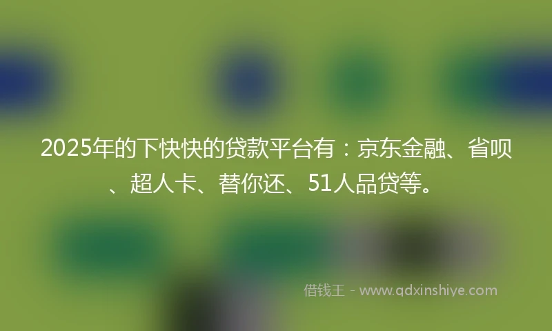 2025年的下快快的贷款平台有：京东金融、省呗、超人卡、替你还、51人品贷等。