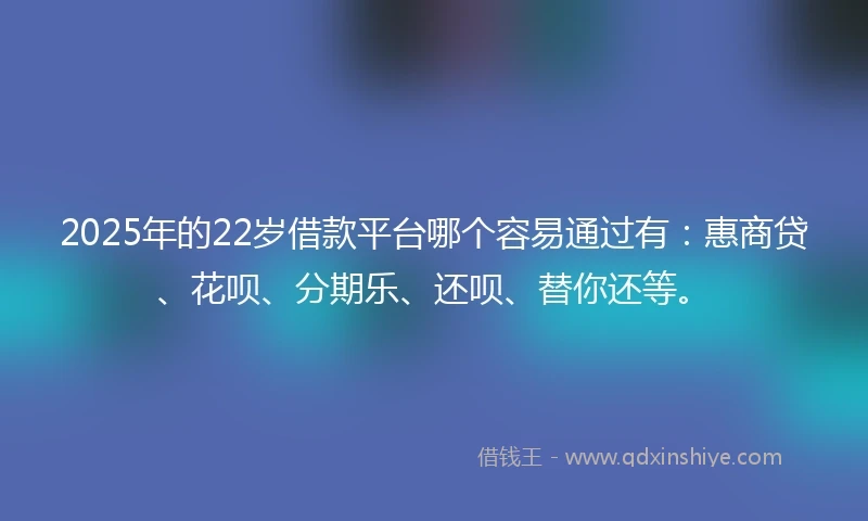 2025年的22岁借款平台哪个容易通过有：惠商贷、花呗、分期乐、还呗、替你还等。