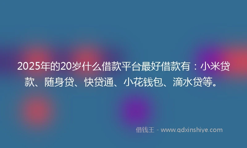 2025年的20岁什么借款平台最好借款有：小米贷款、随身贷、快贷通、小花钱包、滴水贷等。
