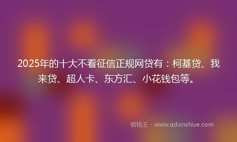 2025年的十大不看征信正规网贷有：柯基贷、我来贷、超人卡、东方汇、小花钱包等。