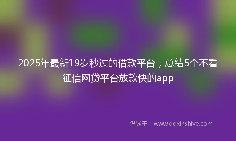 2025年最新19岁秒过的借款平台，总结5个不看征信网贷平台放款快的app