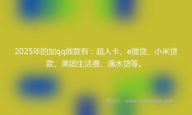 2025年的加qq放款有：超人卡、e微贷、小米贷款、美团生活费、滴水贷等。