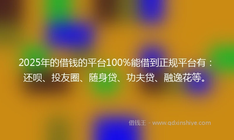 2025年的借钱的平台100%能借到正规平台有：还呗、投友圈、随身贷、功夫贷、融逸花等。
